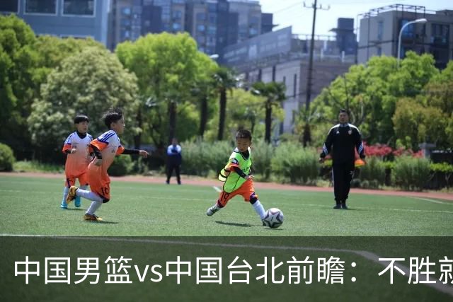 中国男篮vs中国台北前瞻：不胜就彻底出局，再战归化中锋已无退路