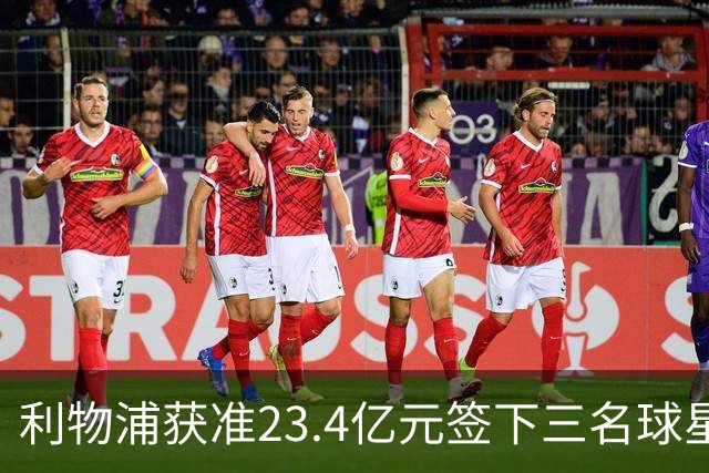 利物浦获准23.4亿元签下三名球星，球员已准备夏季转会