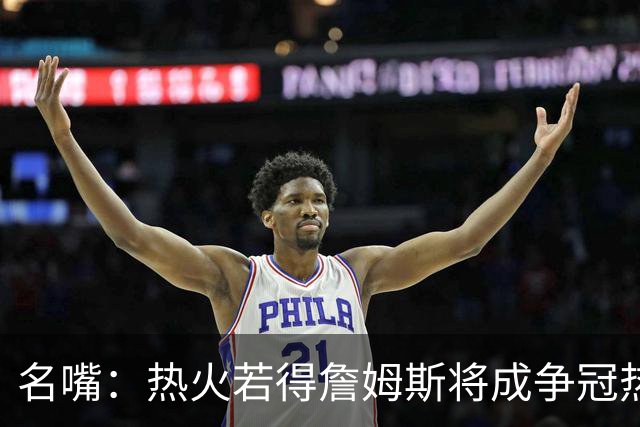 名嘴：热火若得詹姆斯将成争冠热门 今年季后赛首轮他仍无所不能