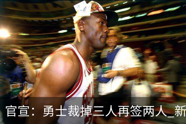 官宣：勇士裁掉三人再签两人 新签身高180后卫