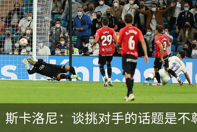 斯卡洛尼：谈挑对手的话题是不尊重 平时我习惯进球场先迈右脚