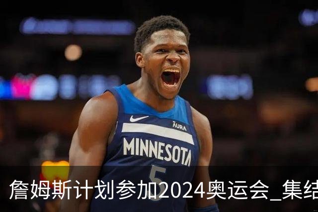 詹姆斯计划参加2024奥运会 集结库杜眉等球星